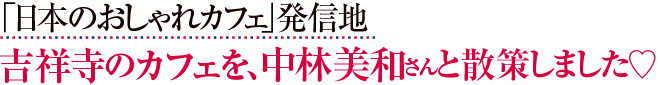 「日本のおしゃれカフェ」発信地 吉祥寺のカフェを、中林美和さんと散策しました♡
